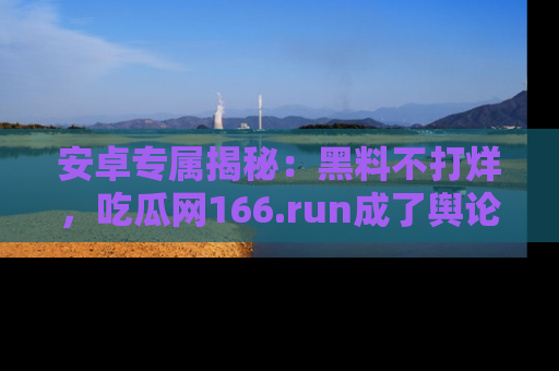 安卓专属揭秘:黑料不打烊,吃瓜网166.run成了舆论风暴的中心
