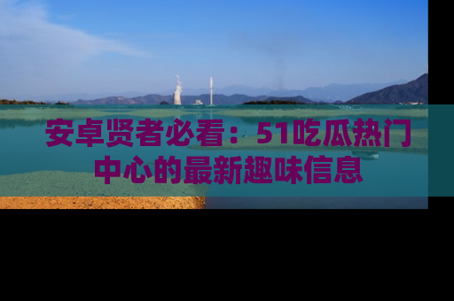 安卓贤者必看:51吃瓜热门中心的最新趣味信息