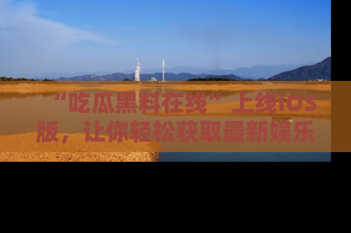 “吃瓜黑料在线”上线iOS版,让你轻松获取最新娱乐新闻