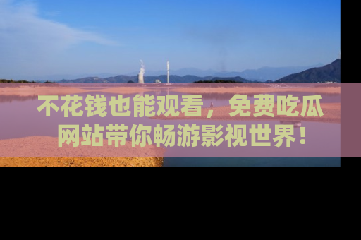 不花钱也能观看,免费吃瓜网站带你畅游影视世界!