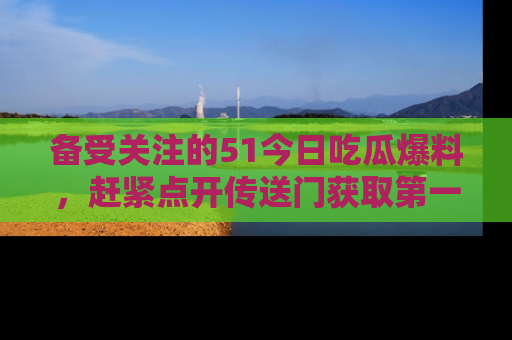 备受关注的51今日吃瓜爆料,赶紧点开传送门获取第一手消息!