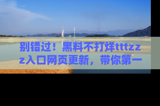 别错过!黑料不打烊tttzzz入口网页更新,带你第一时间了解最新动态!