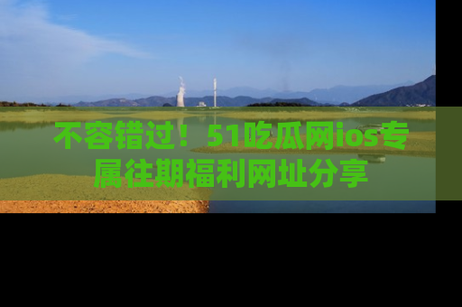 不容错过!51吃瓜网ios专属往期福利网址分享
