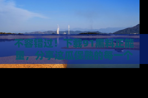 不容错过!下载91黑料正能量,分享这瓜保熟的每一个瞬间!