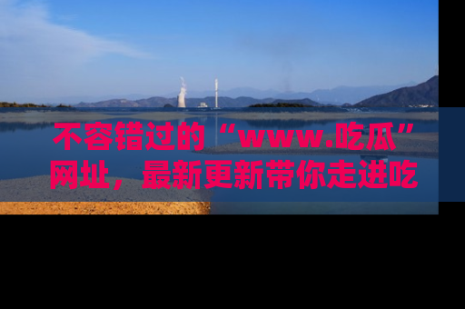 不容错过的“www.吃瓜”网址,最新更新带你走进吃瓜新时尚