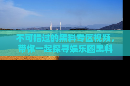 不可错过的黑料专区视频,带你一起探寻娱乐圈黑料