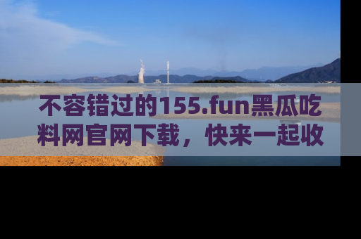 不容错过的155.fun黑瓜吃料网官网下载,快来一起收藏吃瓜新动态吧!