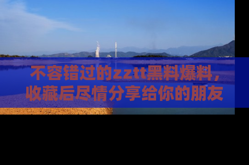 不容错过的zztt黑料爆料,收藏后尽情分享给你的朋友