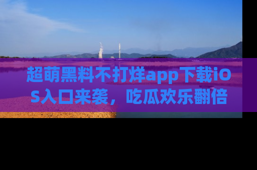 超萌黑料不打烊app下载iOS入口来袭,吃瓜欢乐翻倍!