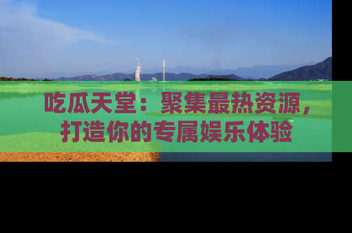 吃瓜天堂：聚集最热资源，打造你的专属娱乐体验