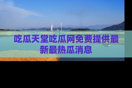 吃瓜天堂吃瓜网免费提供最新最热瓜消息