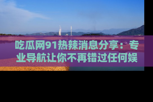 吃瓜网91热辣消息分享:专业导航让你不再错过任何娱乐八卦