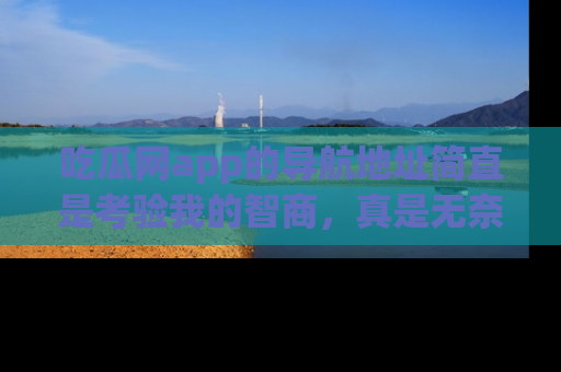 吃瓜网app的导航地址简直是考验我的智商,真是无奈!
