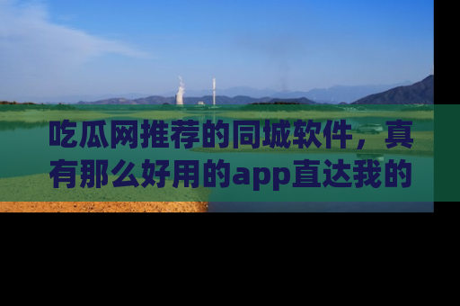 吃瓜网推荐的同城软件，真有那么好用的app直达我的心吗？