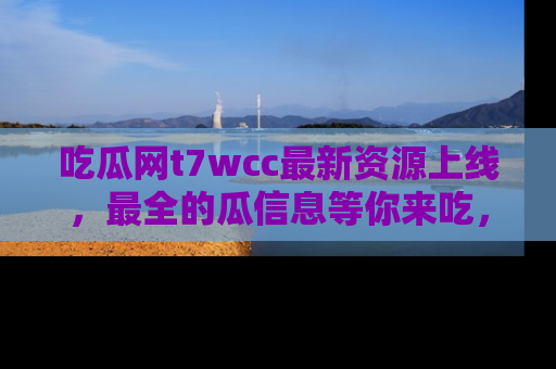 吃瓜网t7wcc最新资源上线，最全的瓜信息等你来吃，快来围观！