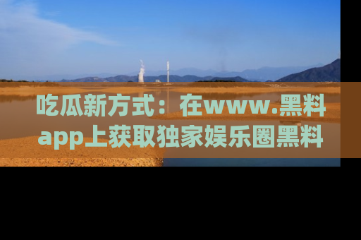 吃瓜新方式：在www.黑料app上获取独家娱乐圈黑料信息