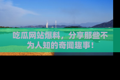 吃瓜网站爆料，分享那些不为人知的奇闻趣事！