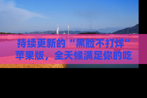 持续更新的“黑脸不打烊”苹果版，全天候满足你的吃瓜需求！