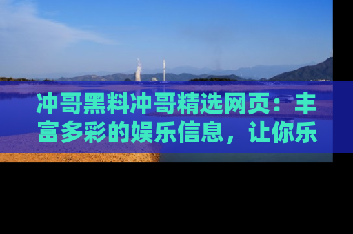 冲哥黑料冲哥精选网页：丰富多彩的娱乐信息，让你乐不停息