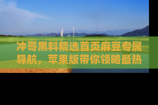 冲哥黑料精选首页麻豆专属导航，苹果版带你领略最热的黑料故事