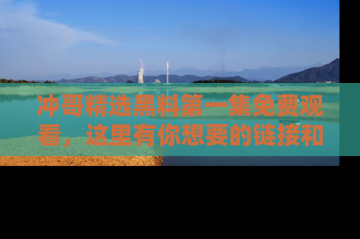 冲哥精选黑料第一集免费观看，这里有你想要的链接和内幕！