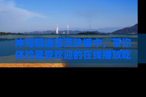 冲哥精选首页热播中，带你体验最受欢迎的在线播放吃瓜节目