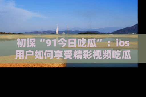 初探“91今日吃瓜”：ios用户如何享受精彩视频吃瓜时光
