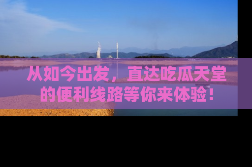 从如今出发，直达吃瓜天堂的便利线路等你来体验！