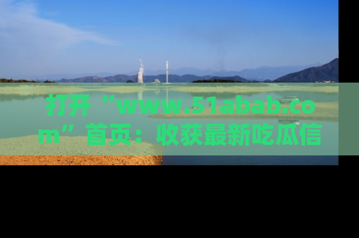 打开“www.51abab.com”首页：收获最新吃瓜信息，成为圈内明星动态达人！