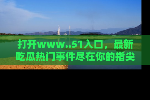 打开www..51入口，最新吃瓜热门事件尽在你的指尖，马上来看看！