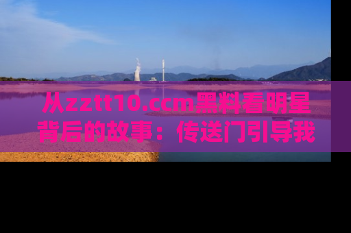 从zztt10.ccm黑料看明星背后的故事：传送门引导我们探索真相！