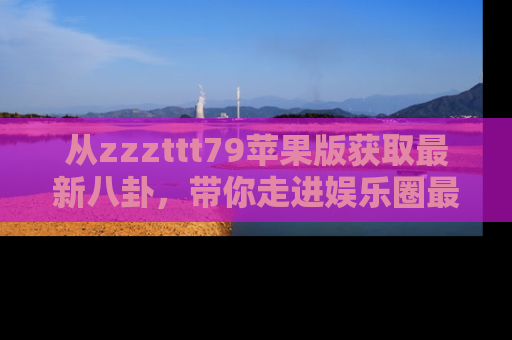 从zzzttt79苹果版获取最新八卦，带你走进娱乐圈最热内幕！