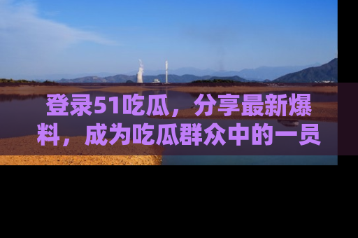 登录51吃瓜，分享最新爆料，成为吃瓜群众中的一员！
