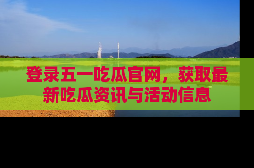 登录五一吃瓜官网，获取最新吃瓜资讯与活动信息