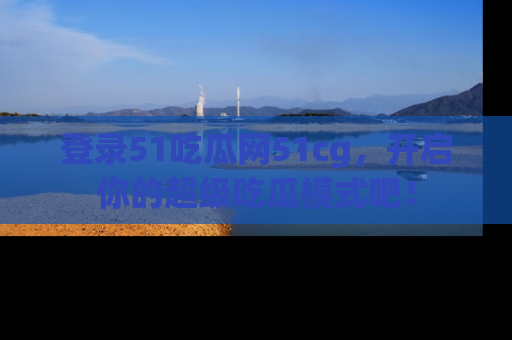 登录51吃瓜网51cg，开启你的超级吃瓜模式吧！