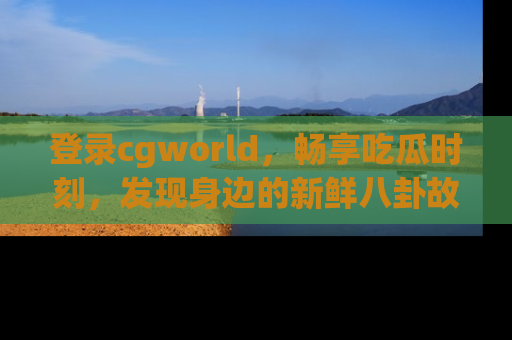 登录cgworld，畅享吃瓜时刻，发现身边的新鲜八卦故事