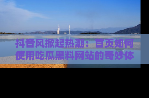 抖音风掀起热潮：首页如何使用吃瓜黑料网站的奇妙体验
