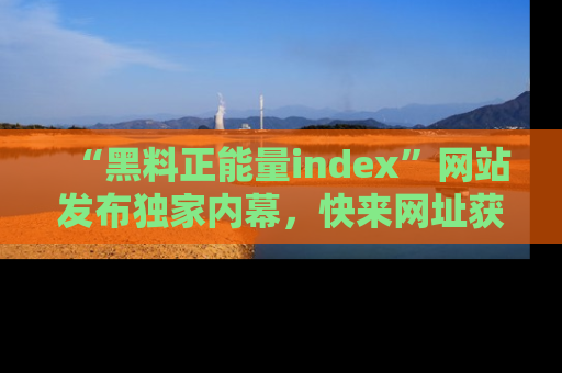 “黑料正能量index”网站发布独家内幕,快来网址获取精彩内容吧!