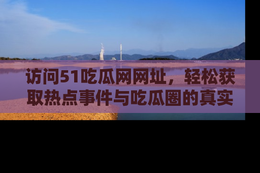 访问51吃瓜网网址，轻松获取热点事件与吃瓜圈的真实地址