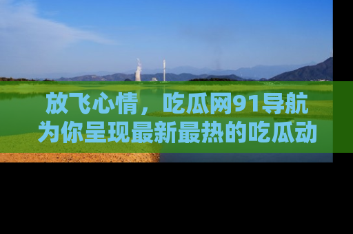 放飞心情，吃瓜网91导航为你呈现最新最热的吃瓜动态！