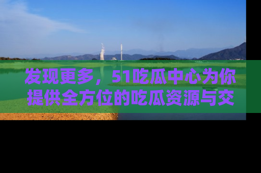 发现更多，51吃瓜中心为你提供全方位的吃瓜资源与交流平台