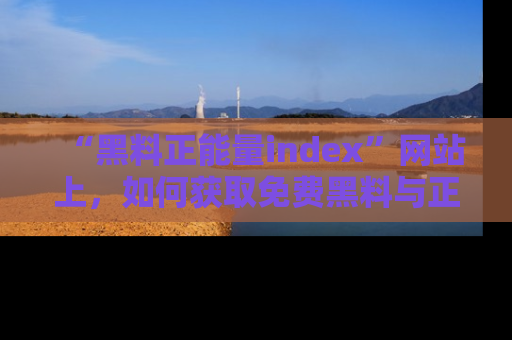 “黑料正能量index”网站上,如何获取免费黑料与正能量资讯?