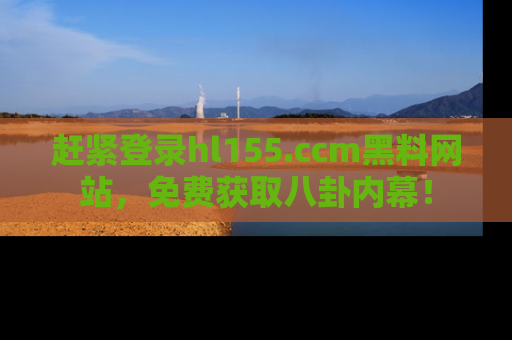 赶紧登录hl155.ccm黑料网站，免费获取八卦内幕！