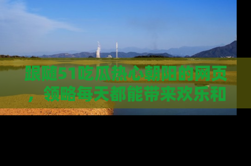 跟随51吃瓜热心朝阳的网页，领略每天都能带来欢乐和惊喜的小资讯！