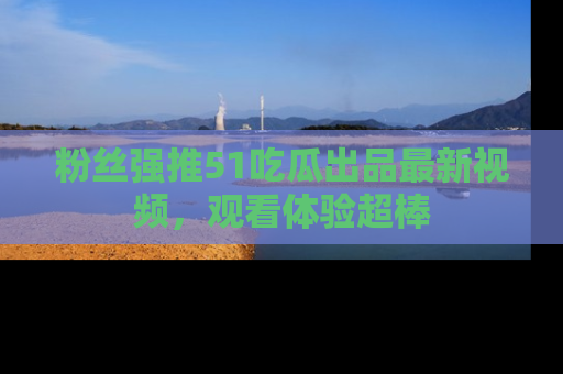 粉丝强推51吃瓜出品最新视频，观看体验超棒