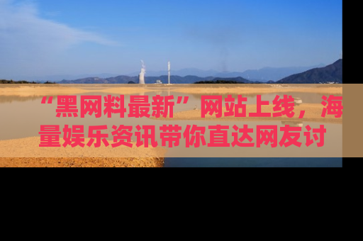 “黑网料最新”网站上线,海量娱乐资讯带你直达网友讨论的中心!