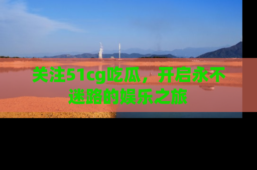 关注51cg吃瓜，开启永不迷路的娱乐之旅