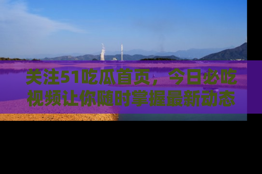 关注51吃瓜首页，今日必吃视频让你随时掌握最新动态