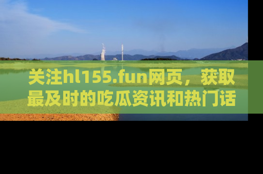 关注hl155.fun网页，获取最及时的吃瓜资讯和热门话题！
