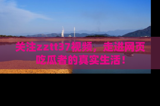 关注zztt37视频，走进网页吃瓜者的真实生活！
